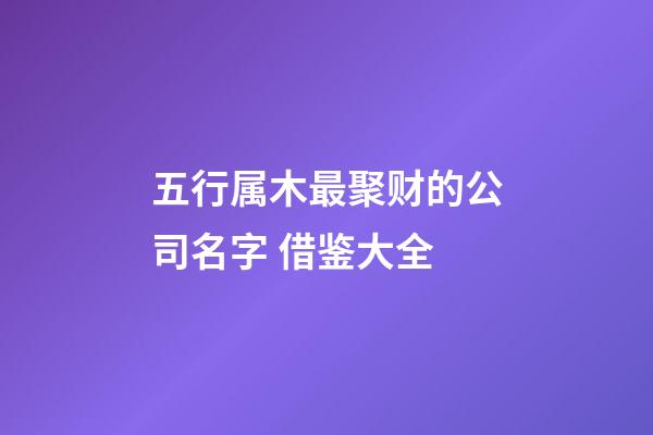 五行属木最聚财的公司名字 借鉴大全